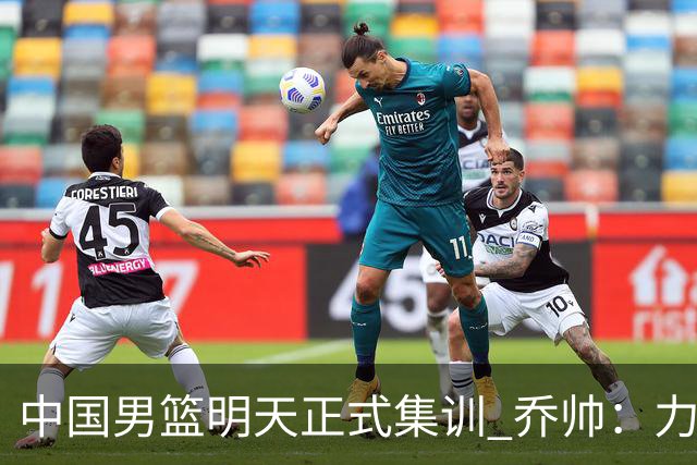 中国男篮明天正式集训 乔帅：力争奥运会门票