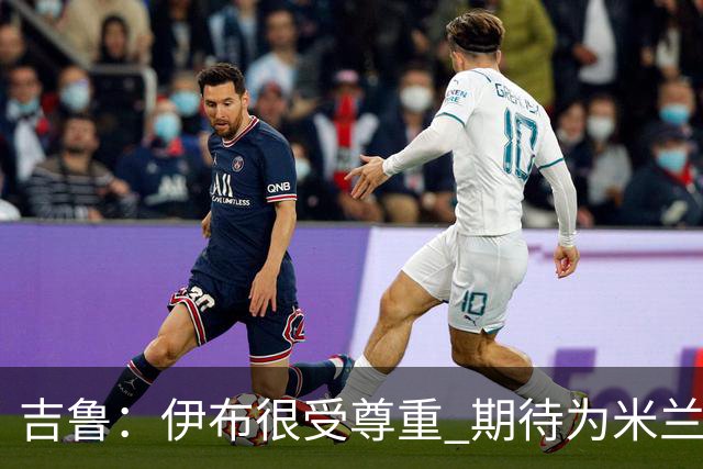 吉鲁：伊布很受尊重 期待为米兰取得伟大的成就