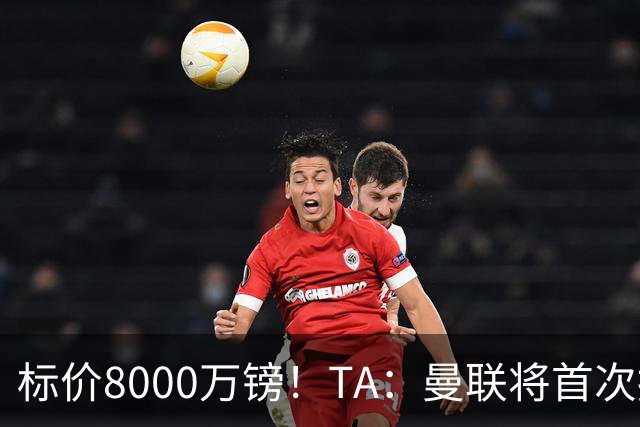 标价8000万镑！TA：曼联将首次报价M费，但不准备满足西汉姆要价
